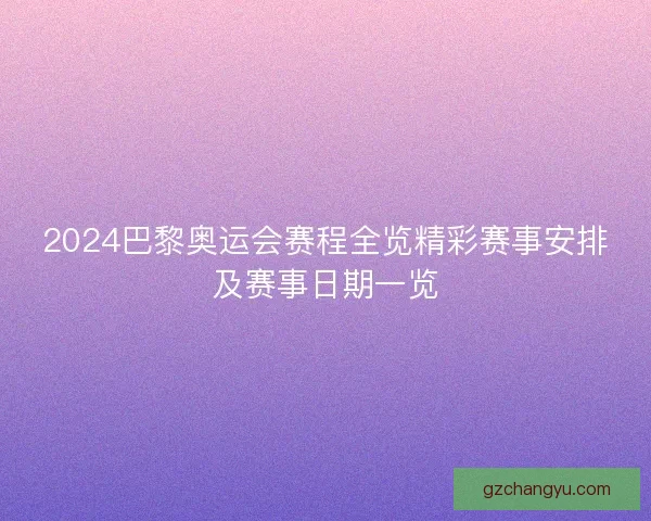 2024巴黎奥运会赛程全览精彩赛事安排及赛事日期一览