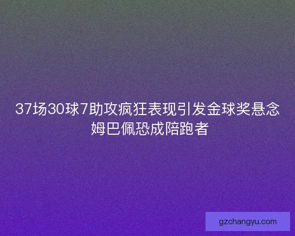 37场30球7助攻疯狂表现引发金球奖悬念 姆巴佩恐成陪跑者