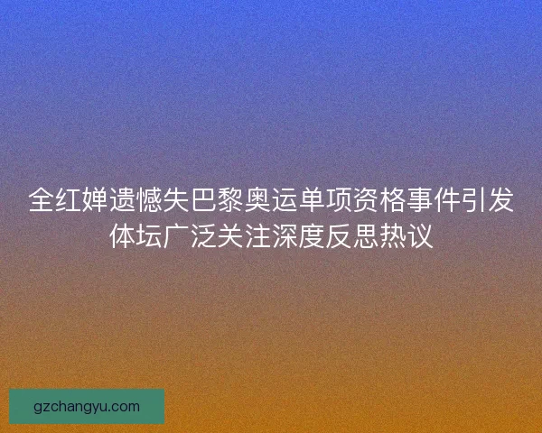 全红婵遗憾失巴黎奥运单项资格事件引发体坛广泛关注深度反思热议