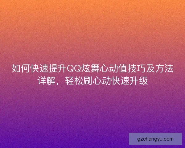 如何快速提升QQ炫舞心动值技巧及方法详解,轻松刷心动快速升级 如何快速提升QQ炫舞心动值技巧及方法详解,轻松刷心动快速升级