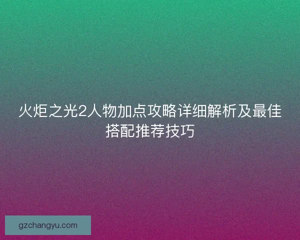 火炬之光2人物加点攻略详细解析及最佳搭配推荐技巧