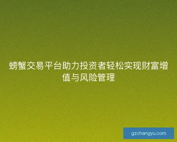 螃蟹交易平台助力投资者轻松实现财富增值与风险管理 螃蟹交易平台助力投资者轻松实现财富增值与风险管理