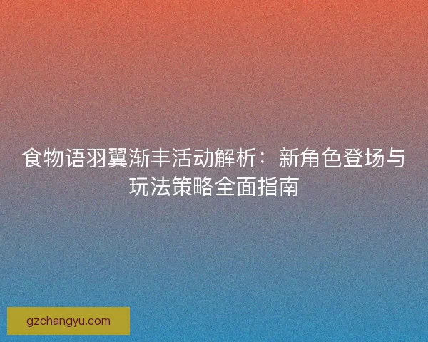 食物语羽翼渐丰活动解析：新角色登场与玩法策略全面指南