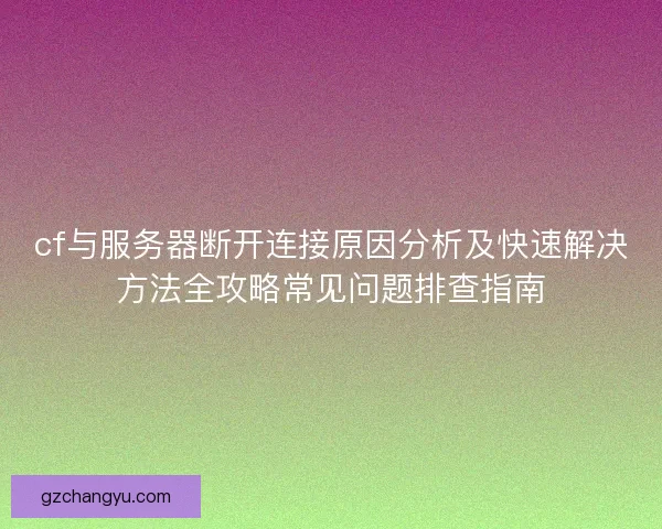cf与服务器断开连接原因分析及快速解决方法全攻略常见问题排查指南