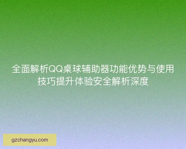全面解析QQ桌球辅助器功能优势与使用技巧提升体验安全解析深度