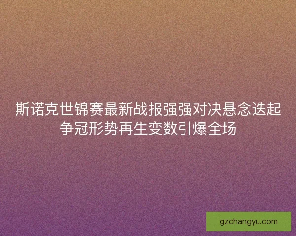 斯诺克世锦赛最新战报强强对决悬念迭起争冠形势再生变数引爆全场 斯诺克世锦赛最新战报强强对决悬念迭起争冠形势再生变数引爆全场
