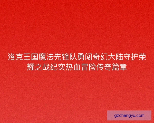洛克王国魔法先锋队勇闯奇幻大陆守护荣耀之战纪实热血冒险传奇篇章