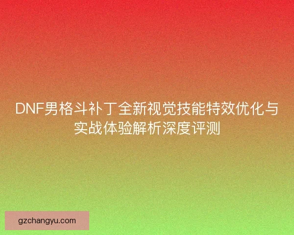DNF男格斗补丁全新视觉技能特效优化与实战体验解析深度评测