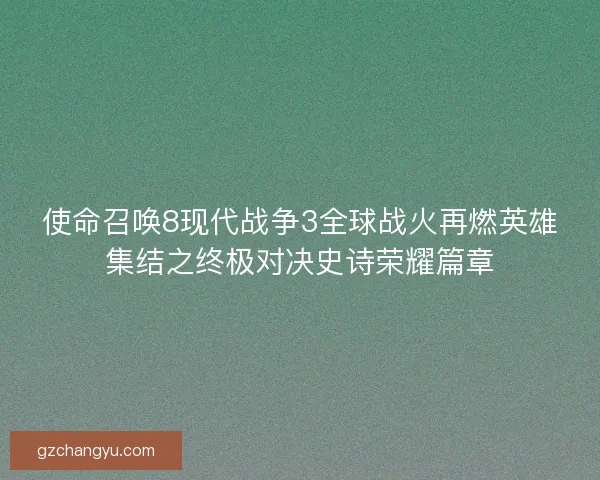 使命召唤8现代战争3全球战火再燃英雄集结之终极对决史诗荣耀篇章 使命召唤8现代战争3全球战火再燃英雄集结之终极对决史诗荣耀篇章