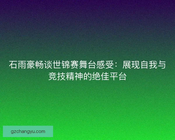 石雨豪畅谈世锦赛舞台感受:展现自我与竞技精神的绝佳平台 石雨豪畅谈世锦赛舞台感受:展现自我与竞技精神的绝佳平台