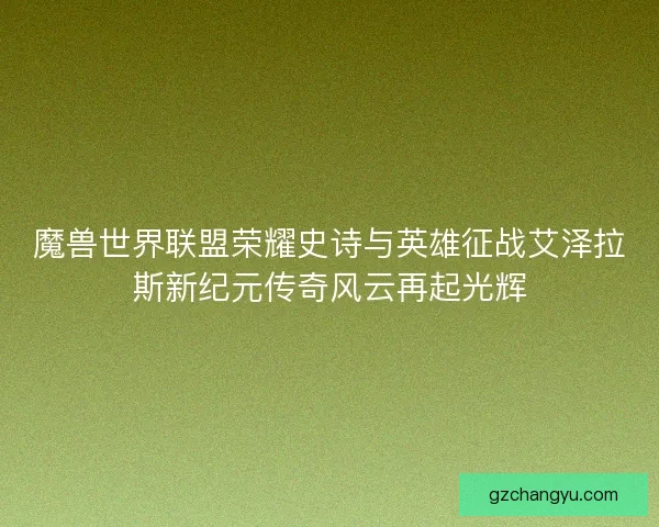 魔兽世界联盟荣耀史诗与英雄征战艾泽拉斯新纪元传奇风云再起光辉 魔兽世界联盟荣耀史诗与英雄征战艾泽拉斯新纪元传奇风云再起光辉