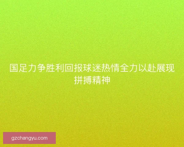 国足力争胜利回报球迷热情全力以赴展现拼搏精神