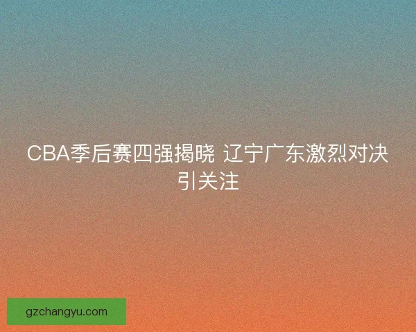 CBA季后赛四强揭晓 辽宁广东激烈对决引关注