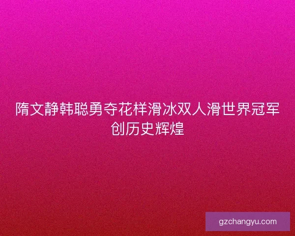 隋文静韩聪勇夺花样滑冰双人滑世界冠军创历史辉煌