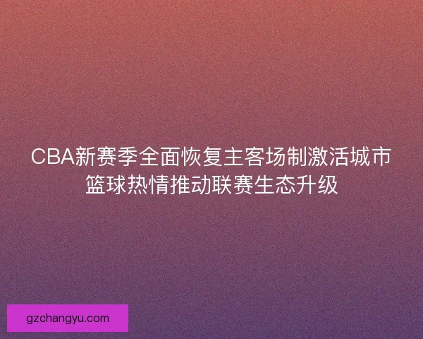 CBA新赛季全面恢复主客场制激活城市篮球热情推动联赛生态升级