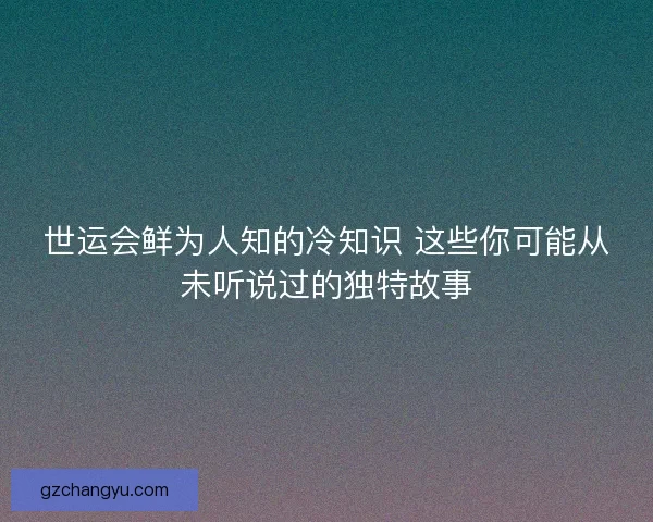 世运会鲜为人知的冷知识 这些你可能从未听说过的独特故事 世运会鲜为人知的冷知识 这些你可能从未听说过的独特故事