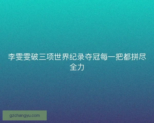 李雯雯破三项世界纪录夺冠每一把都拼尽全力 李雯雯破三项世界纪录夺冠每一把都拼尽全力