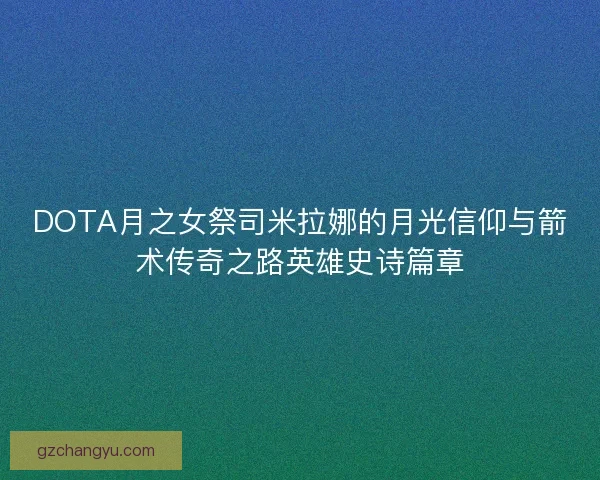 DOTA月之女祭司米拉娜的月光信仰与箭术传奇之路英雄史诗篇章
