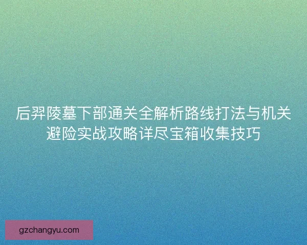 后羿陵墓下部通关全解析路线打法与机关避险实战攻略详尽宝箱收集技巧 后羿陵墓下部通关全解析路线打法与机关避险实战攻略详尽宝箱收集技巧