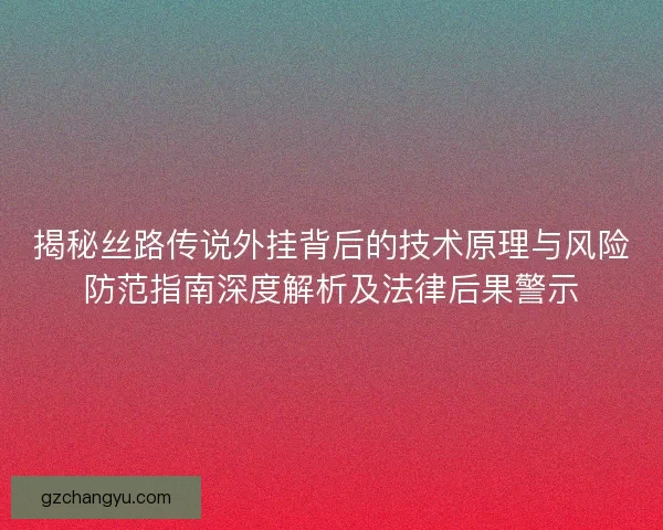 揭秘丝路传说外挂背后的技术原理与风险防范指南深度解析及法律后果警示 揭秘丝路传说外挂背后的技术原理与风险防范指南深度解析及法律后果警示