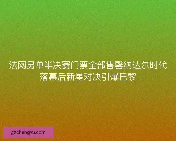 法网男单半决赛门票全部售罄纳达尔时代落幕后新星对决引爆巴黎 法网男单半决赛门票全部售罄纳达尔时代落幕后新星对决引爆巴黎