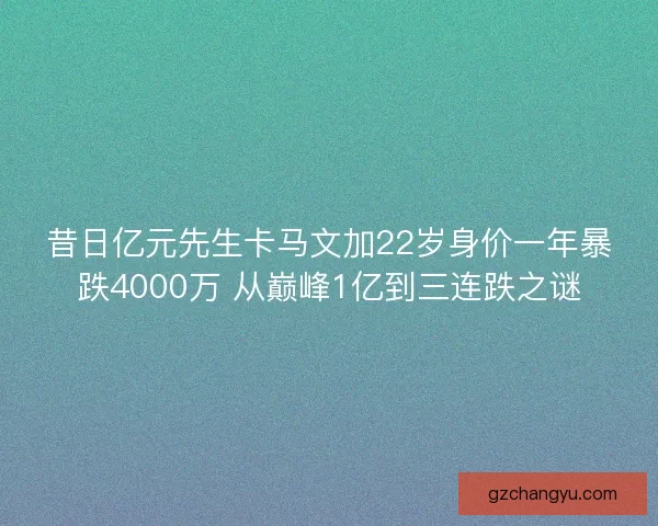 昔日亿元先生卡马文加22岁身价一年暴跌4000万 从巅峰1亿到三连跌之谜