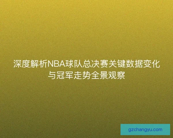 深度解析NBA球队总决赛关键数据变化与冠军走势全景观察 深度解析NBA球队总决赛关键数据变化与冠军走势全景观察
