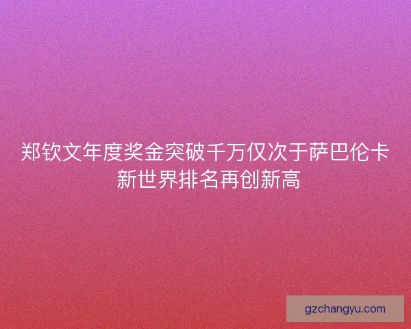 郑钦文年度奖金突破千万仅次于萨巴伦卡 新世界排名再创新高 郑钦文年度奖金突破千万仅次于萨巴伦卡 新世界排名再创新高