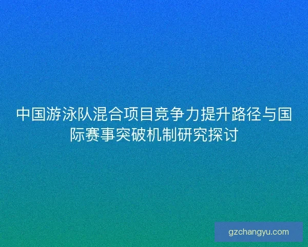中国游泳队混合项目竞争力提升路径与国际赛事突破机制研究探讨