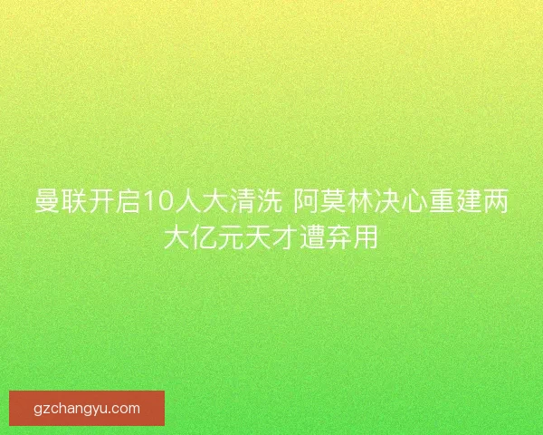曼联开启10人大清洗 阿莫林决心重建两大亿元天才遭弃用