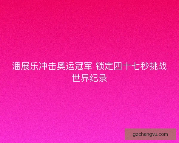 潘展乐冲击奥运冠军 锁定四十七秒挑战世界纪录