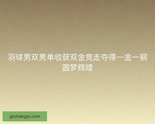 羽球男双男单收获双金竞走夺得一金一铜圆梦辉煌