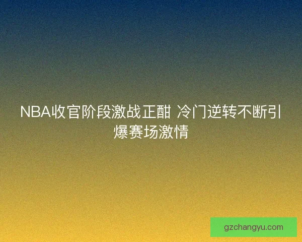 NBA收官阶段激战正酣 冷门逆转不断引爆赛场激情 NBA收官阶段激战正酣 冷门逆转不断引爆赛场激情
