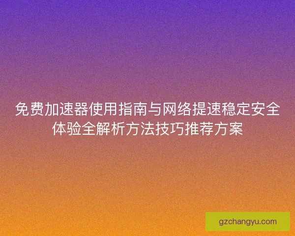 免费加速器使用指南与网络提速稳定安全体验全解析方法技巧推荐方案 免费加速器使用指南与网络提速稳定安全体验全解析方法技巧推荐方案