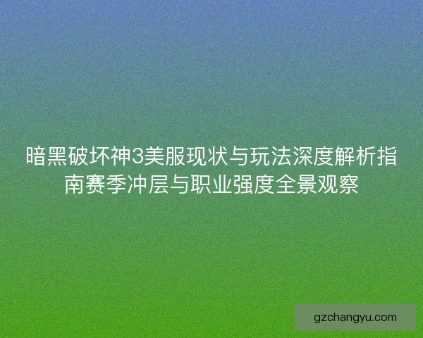 暗黑破坏神3美服现状与玩法深度解析指南赛季冲层与职业强度全景观察