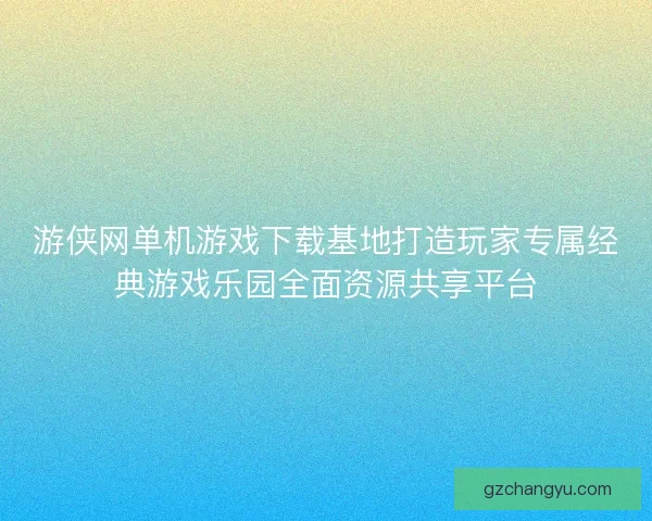 游侠网单机游戏下载基地打造玩家专属经典游戏乐园全面资源共享平台 游侠网单机游戏下载基地打造玩家专属经典游戏乐园全面资源共享平台