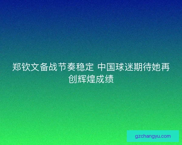 郑钦文备战节奏稳定 中国球迷期待她再创辉煌成绩 郑钦文备战节奏稳定 中国球迷期待她再创辉煌成绩