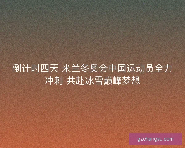 倒计时四天 米兰冬奥会中国运动员全力冲刺 共赴冰雪巅峰梦想 倒计时四天 米兰冬奥会中国运动员全力冲刺 共赴冰雪巅峰梦想