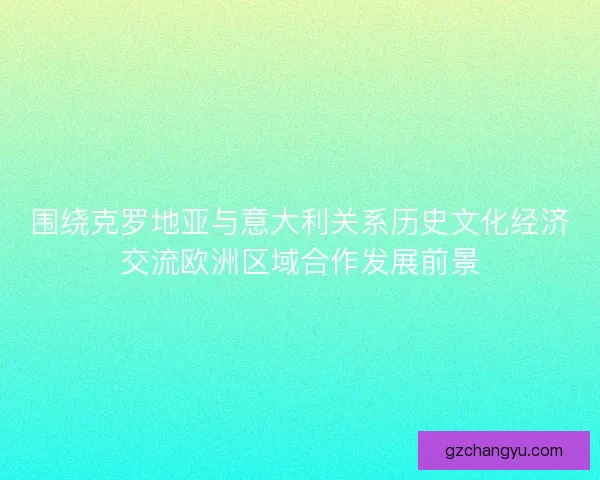 围绕克罗地亚与意大利关系历史文化经济交流欧洲区域合作发展前景 围绕克罗地亚与意大利关系历史文化经济交流欧洲区域合作发展前景