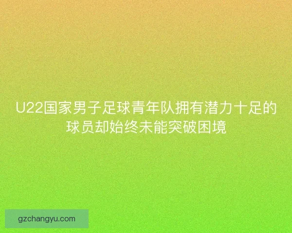 U22国家男子足球青年队拥有潜力十足的球员却始终未能突破困境 U22国家男子足球青年队拥有潜力十足的球员却始终未能突破困境