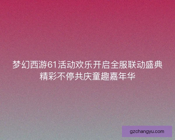 梦幻西游61活动欢乐开启全服联动盛典精彩不停共庆童趣嘉年华 梦幻西游61活动欢乐开启全服联动盛典精彩不停共庆童趣嘉年华