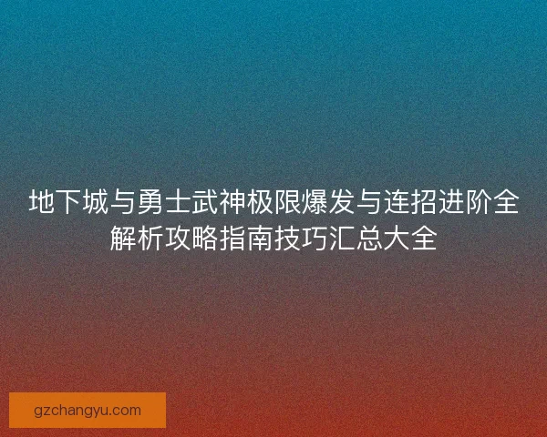 地下城与勇士武神极限爆发与连招进阶全解析攻略指南技巧汇总大全