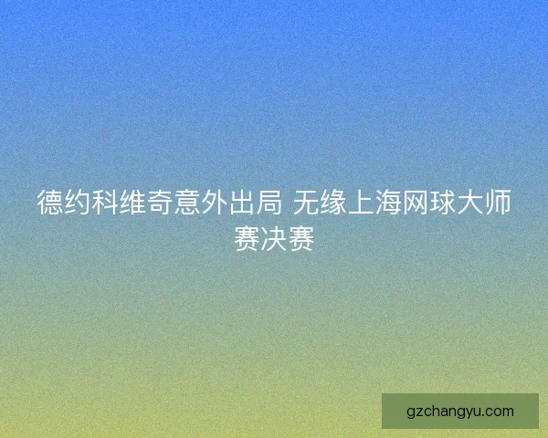 德约科维奇意外出局 无缘上海网球大师赛决赛 德约科维奇意外出局 无缘上海网球大师赛决赛