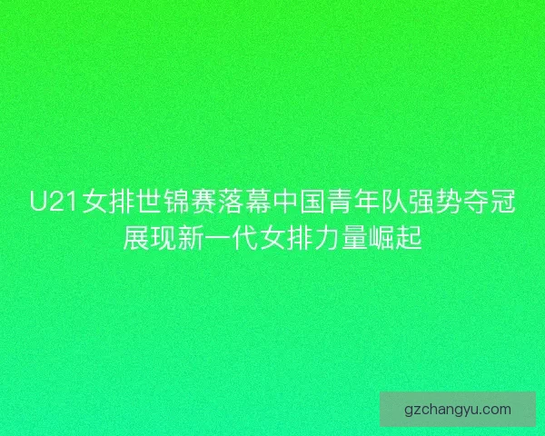 U21女排世锦赛落幕中国青年队强势夺冠展现新一代女排力量崛起