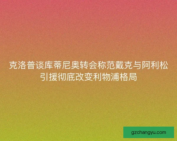 克洛普谈库蒂尼奥转会称范戴克与阿利松引援彻底改变利物浦格局 克洛普谈库蒂尼奥转会称范戴克与阿利松引援彻底改变利物浦格局